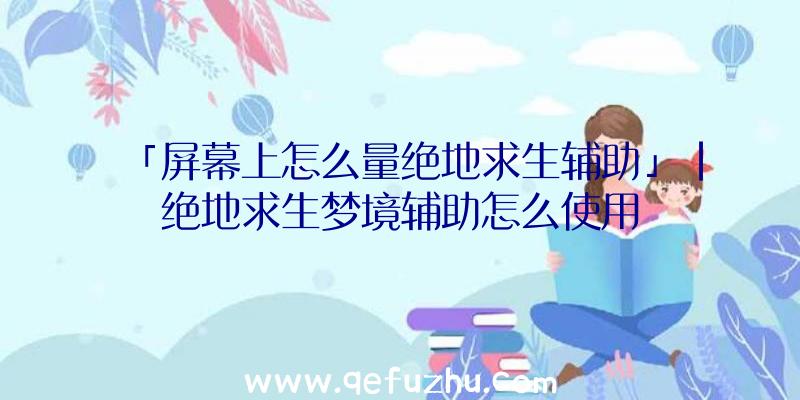 「屏幕上怎么量绝地求生辅助」|绝地求生梦境辅助怎么使用